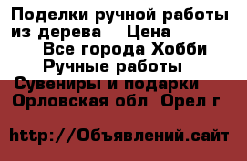  Поделки ручной работы из дерева  › Цена ­ 3-15000 - Все города Хобби. Ручные работы » Сувениры и подарки   . Орловская обл.,Орел г.